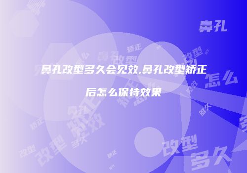 鼻孔改型多久会见效,鼻孔改型矫正后怎么保持效果
