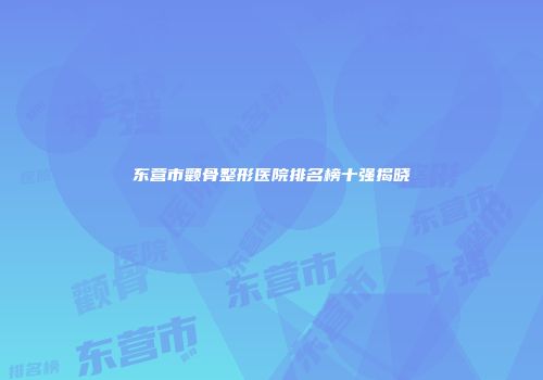 东营市颧骨整形医院排名榜十强揭晓