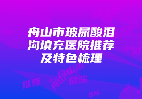 舟山市玻尿酸泪沟填充医院推荐及特色梳理