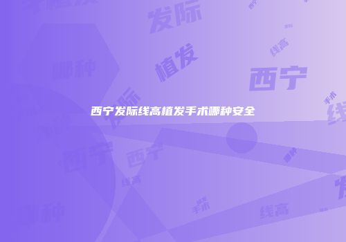 西宁发际线高植发手术哪种安全