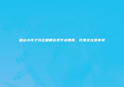 眉山小孩子纠正眼睛近视手术费用、效果及注意事项