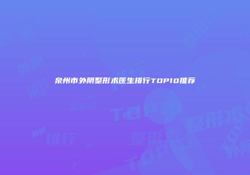 泉州市外阴整形术医生排行TOP10推荐