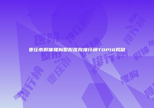 枣庄市假体隆胸整形医院排行榜TOP10揭晓