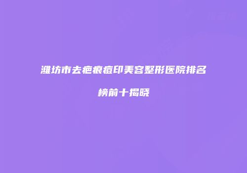 潍坊市去疤痕痘印美容整形医院排名榜前十揭晓