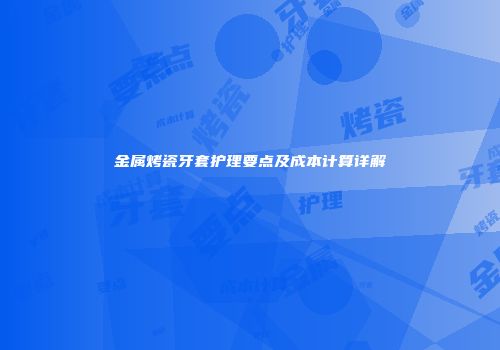 金属烤瓷牙套护理要点及成本计算详解