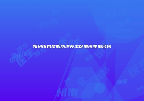 朔州市自体脂肪填充丰卧蚕医生排名榜