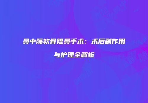 鼻中隔软骨隆鼻手术：术后副作用与护理全解析