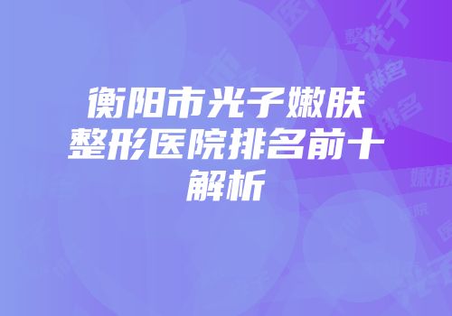 衡阳市光子嫩肤整形医院排名前十解析