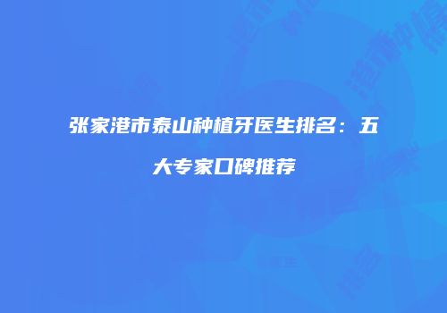 张家港市泰山种植牙医生排名：五大专家口碑推荐