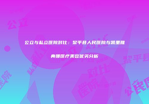 公立与私立医院对比：黎平县人民医院与凯里雅典娜医疗美容优劣分析