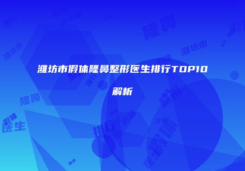 潍坊市假体隆鼻整形医生排行TOP10解析