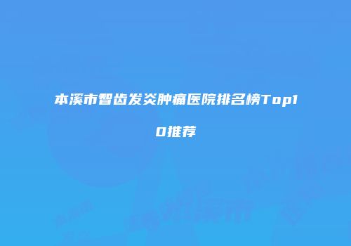本溪市智齿发炎肿痛医院排名榜Top10推荐