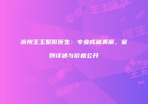 滨州王玉整形医生：专业成就美丽，案例详述与价格公开
