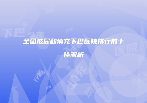 全国玻尿酸填充下巴医院排行前十佳解析