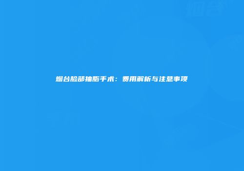烟台脸部抽脂手术：费用解析与注意事项