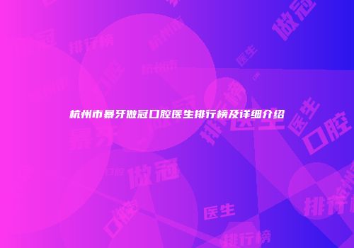 杭州市暴牙做冠口腔医生排行榜及详细介绍