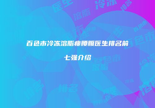 百色市冷冻溶脂瘦腰腹医生排名前七强介绍