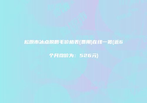 松原市冰点脱唇毛价格表(费用)在线一览(近6个月均价为：526元)