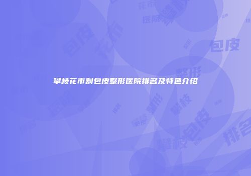 攀枝花市割包皮整形医院排名及特色介绍
