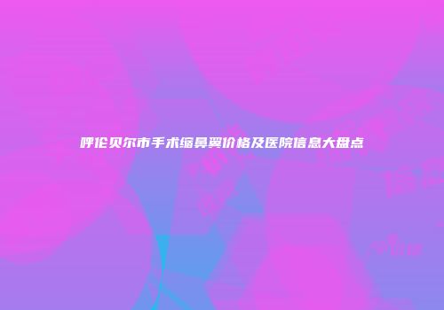 呼伦贝尔市手术缩鼻翼价格及医院信息大盘点