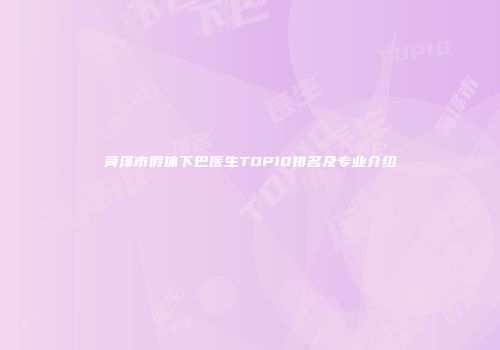 菏泽市假体下巴医生TOP10排名及专业介绍