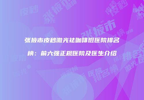 张掖市皮秒激光祛咖啡斑医院排名榜：前六强正规医院及医生介绍