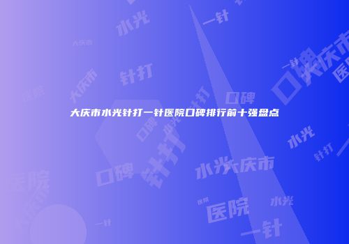 大庆市水光针打一针医院口碑排行前十强盘点