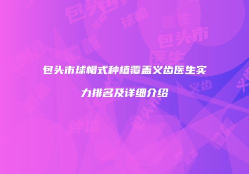 包头市球帽式种植覆盖义齿医生实力排名及详细介绍