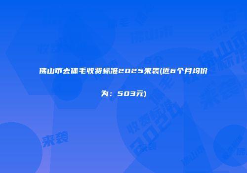 佛山市去体毛收费标准2025来袭(近6个月均价为：503元)