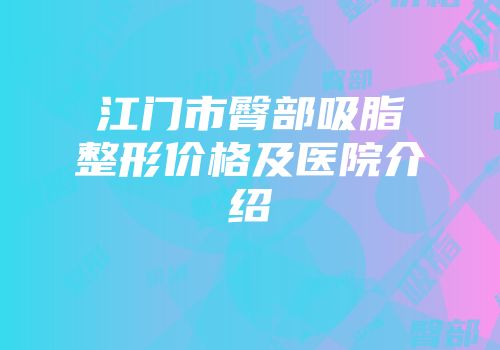 江门市臀部吸脂整形价格及医院介绍