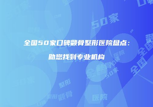 全国50家口碑颧骨整形医院盘点：助您找到专业机构