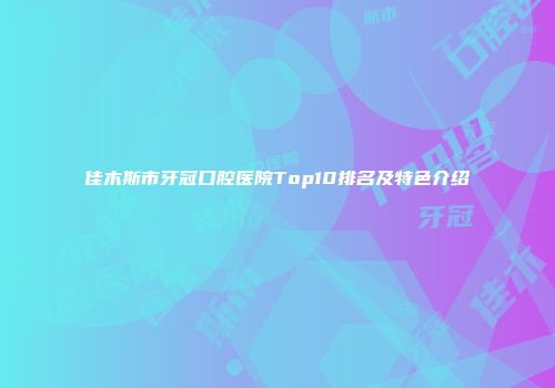 佳木斯市牙冠口腔医院Top10排名及特色介绍