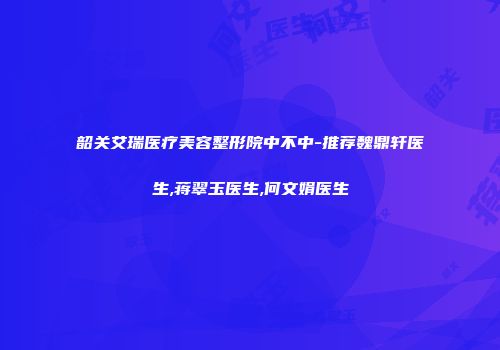 韶关艾瑞医疗美容整形院中不中-推荐魏鼎轩医生,蒋翠玉医生,何文娟医生
