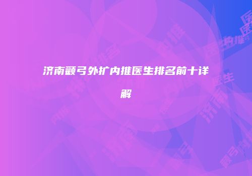济南颧弓外扩内推医生排名前十详解