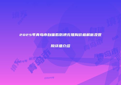 2025年青岛市自体脂肪填充隆胸价格解析及医院详细介绍