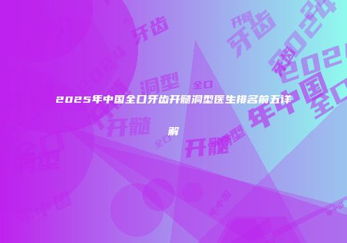 2025年中国全口牙齿开髓洞型医生排名前五详解