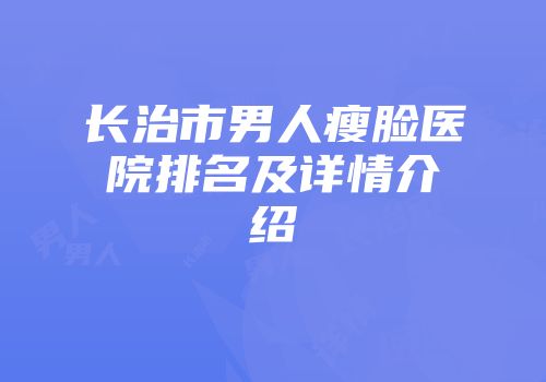 长治市男人瘦脸医院排名及详情介绍