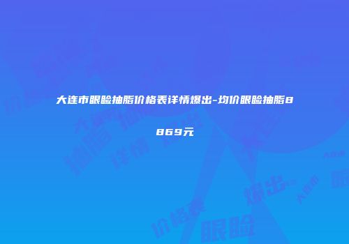 大连市眼睑抽脂价格表详情爆出-均价眼睑抽脂8869元