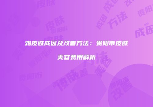 鸡皮肤成因及改善方法：贵阳市皮肤美容费用解析