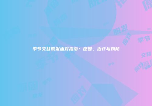 季节交替脱发应对指南：原因、治疗与预防