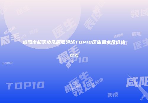 咸阳市超表皮洗眉毛领域TOP10医生盘点及价格参考
