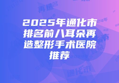 2025年通化市排名前八耳朵再造整形手术医院推荐