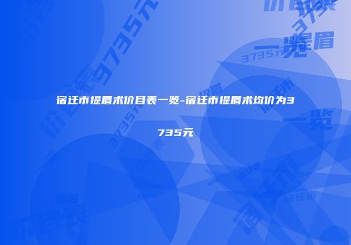 宿迁市提眉术价目表一览-宿迁市提眉术均价为3735元