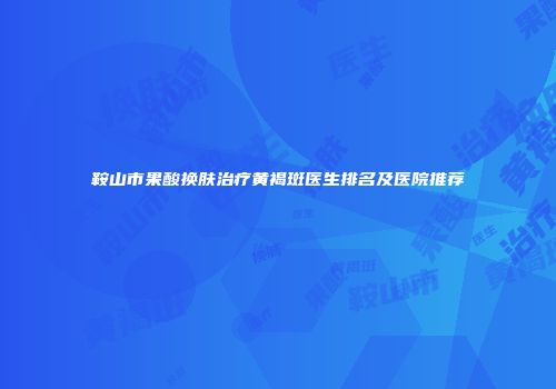 鞍山市果酸换肤治疗黄褐斑医生排名及医院推荐