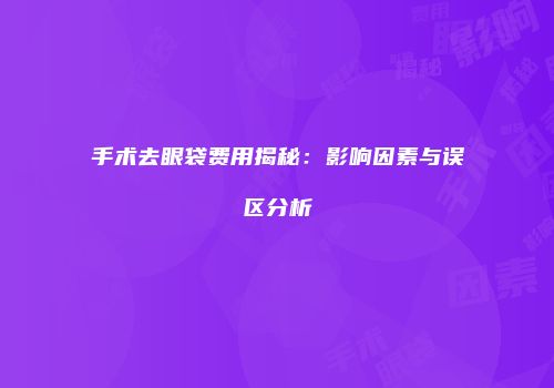 手术去眼袋费用揭秘：影响因素与误区分析