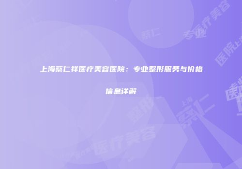 上海蔡仁祥医疗美容医院：专业整形服务与价格信息详解