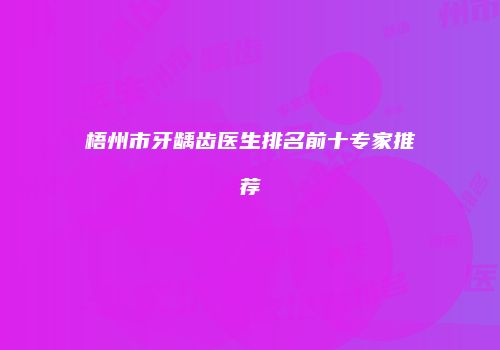 梧州市牙龋齿医生排名前十专家推荐