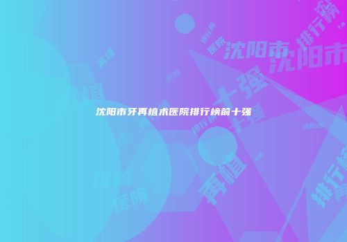 沈阳市牙再植术医院排行榜前十强