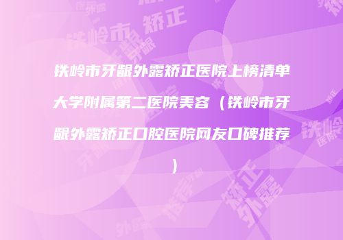 铁岭市牙龈外露矫正医院上榜清单大学附属第二医院美容（铁岭市牙龈外露矫正口腔医院网友口碑推荐）