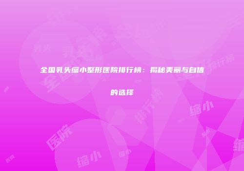 全国乳头缩小整形医院排行榜：揭秘美丽与自信的选择